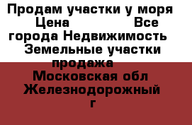 Продам участки у моря  › Цена ­ 500 000 - Все города Недвижимость » Земельные участки продажа   . Московская обл.,Железнодорожный г.